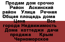 Продам дом срочно › Район ­ Аскинский район › Улица ­ Речная › Общая площадь дома ­ 69 › Цена ­ 370 000 - Все города Недвижимость » Дома, коттеджи, дачи продажа   . Крым,Черноморское